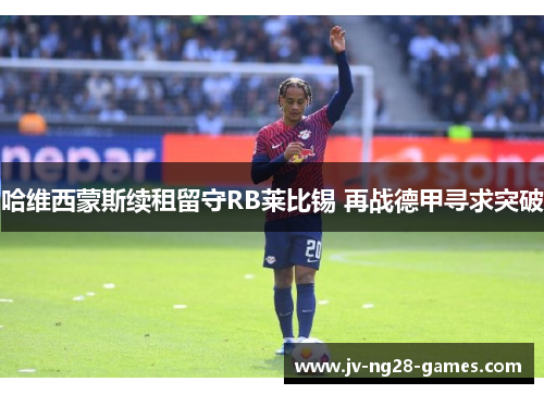 哈维西蒙斯续租留守RB莱比锡 再战德甲寻求突破 哈维西蒙斯续租留守RB莱比锡 再战德甲寻求突破