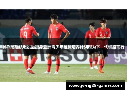 孙兴慜确认退役后投身亚洲青少年足球培养计划愿为下一代铺路前行 孙兴慜确认退役后投身亚洲青少年足球培养计划愿为下一代铺路前行