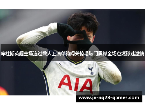 库杜斯英超主场连过数人上演单骑闯关惊艳破门震撼全场点燃球迷激情