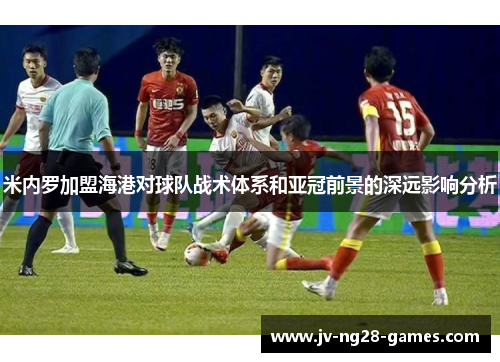 米内罗加盟海港对球队战术体系和亚冠前景的深远影响分析 米内罗加盟海港对球队战术体系和亚冠前景的深远影响分析