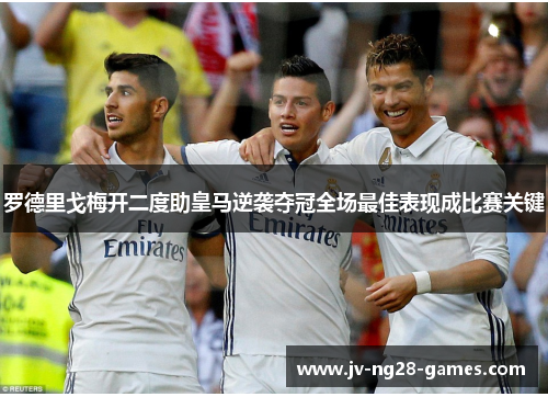 罗德里戈梅开二度助皇马逆袭夺冠全场最佳表现成比赛关键