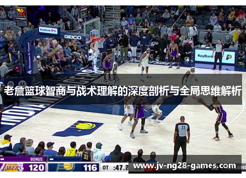 老詹篮球智商与战术理解的深度剖析与全局思维解析