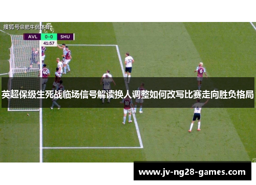 英超保级生死战临场信号解读换人调整如何改写比赛走向胜负格局 英超保级生死战临场信号解读换人调整如何改写比赛走向胜负格局