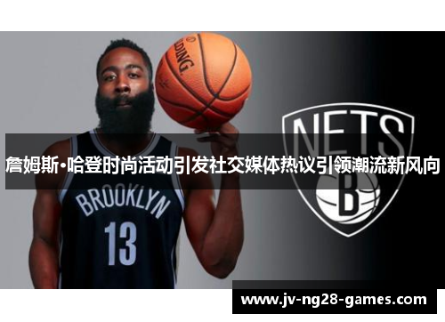 詹姆斯·哈登时尚活动引发社交媒体热议引领潮流新风向
