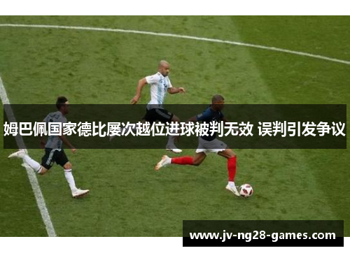 姆巴佩国家德比屡次越位进球被判无效 误判引发争议