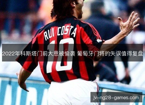 2022年科斯塔门前大意被偷袭 葡萄牙门将的失误值得复盘